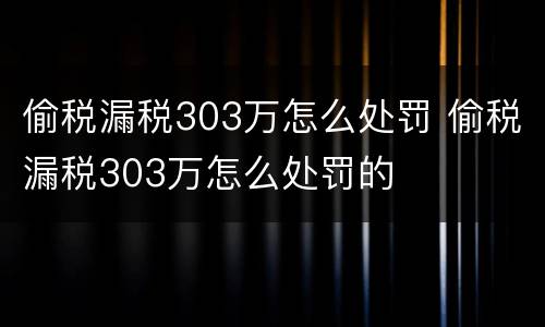 偷税漏税303万怎么处罚 偷税漏税303万怎么处罚的