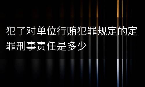 犯了对单位行贿犯罪规定的定罪刑事责任是多少