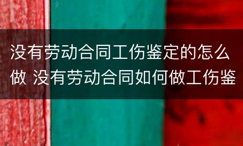 没有劳动合同工伤鉴定的怎么做 没有劳动合同如何做工伤鉴定