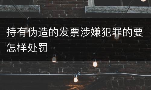 持有伪造的发票涉嫌犯罪的要怎样处罚