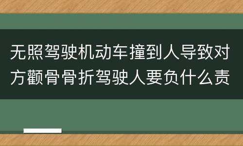 无照驾驶机动车撞到人导致对方颧骨骨折驾驶人要负什么责任