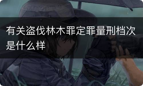 有关盗伐林木罪定罪量刑档次是什么样