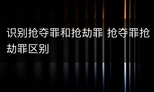 识别抢夺罪和抢劫罪 抢夺罪抢劫罪区别