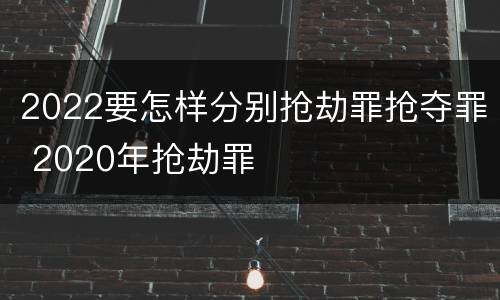 2022要怎样分别抢劫罪抢夺罪 2020年抢劫罪