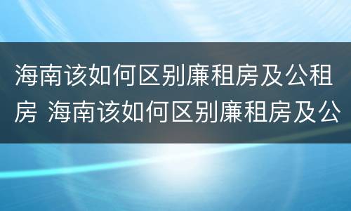 海南该如何区别廉租房及公租房 海南该如何区别廉租房及公租房呢