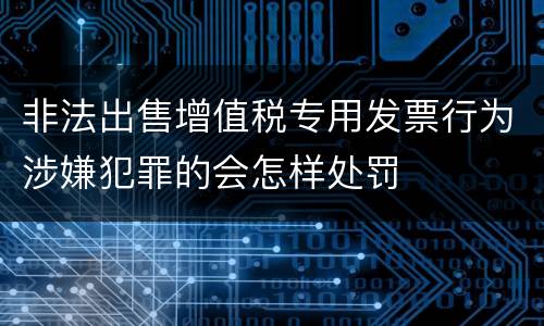 非法出售增值税专用发票行为涉嫌犯罪的会怎样处罚