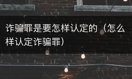 诈骗罪是要怎样认定的（怎么样认定诈骗罪）