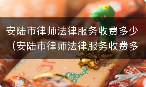 安陆市律师法律服务收费多少（安陆市律师法律服务收费多少钱一个月）