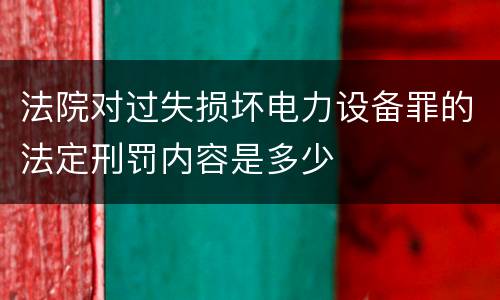 法院对过失损坏电力设备罪的法定刑罚内容是多少