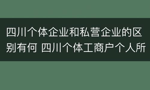 四川个体企业和私营企业的区别有何 四川个体工商户个人所得税起征点