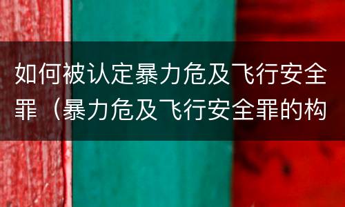如何被认定暴力危及飞行安全罪（暴力危及飞行安全罪的构成要件）