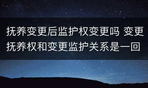 抚养变更后监护权变更吗 变更抚养权和变更监护关系是一回事吗