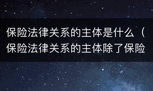 保险法律关系的主体是什么（保险法律关系的主体除了保险合同主体还包括什么）