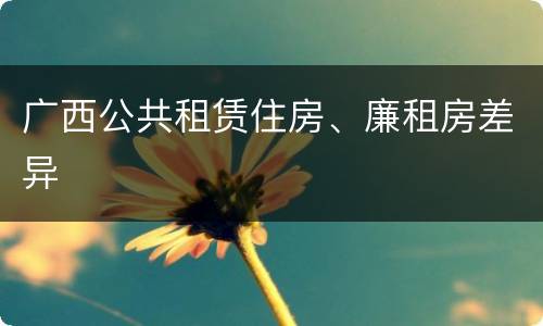 广西公共租赁住房、廉租房差异