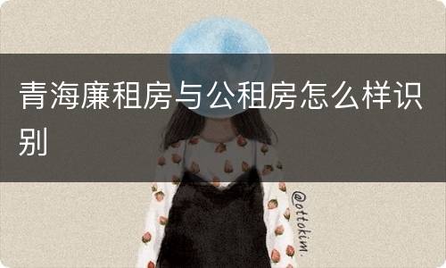 青海廉租房与公租房怎么样识别