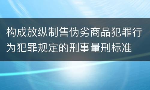 构成放纵制售伪劣商品犯罪行为犯罪规定的刑事量刑标准