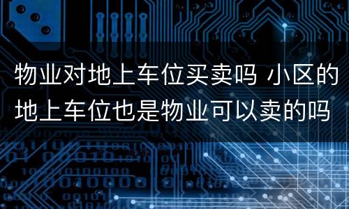 物业对地上车位买卖吗 小区的地上车位也是物业可以卖的吗