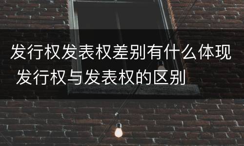 发行权发表权差别有什么体现 发行权与发表权的区别