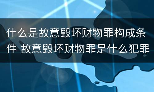 什么是故意毁坏财物罪构成条件 故意毁坏财物罪是什么犯罪类型