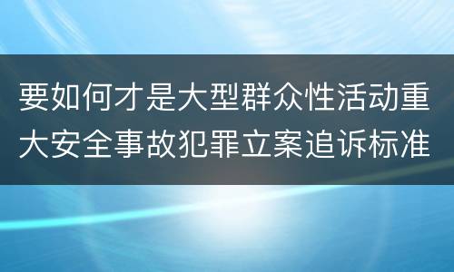 要如何才是大型群众性活动重大安全事故犯罪立案追诉标准