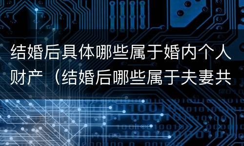 结婚后具体哪些属于婚内个人财产（结婚后哪些属于夫妻共同财产）