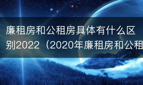 廉租房和公租房具体有什么区别2022（2020年廉租房和公租房的区别）