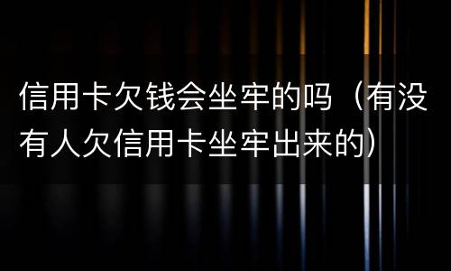 信用卡欠钱会坐牢的吗（有没有人欠信用卡坐牢出来的）