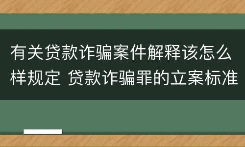 有关贷款诈骗案件解释该怎么样规定 贷款诈骗罪的立案标准最新