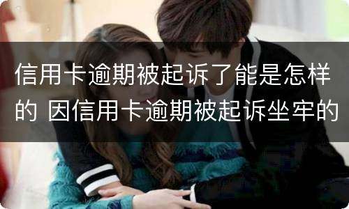 信用卡逾期被起诉了能是怎样的 因信用卡逾期被起诉坐牢的多吗