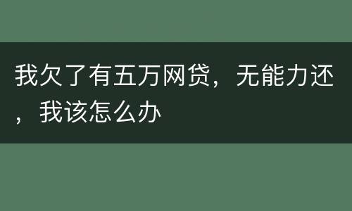 我欠了有五万网贷，无能力还，我该怎么办