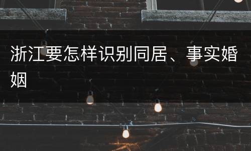 浙江要怎样识别同居、事实婚姻