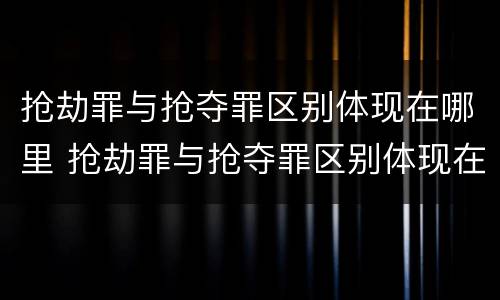抢劫罪与抢夺罪区别体现在哪里 抢劫罪与抢夺罪区别体现在哪里呢