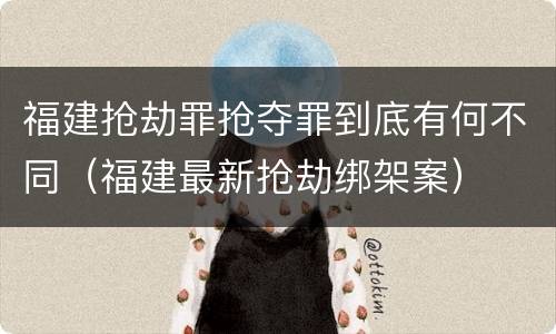 福建抢劫罪抢夺罪到底有何不同（福建最新抢劫绑架案）