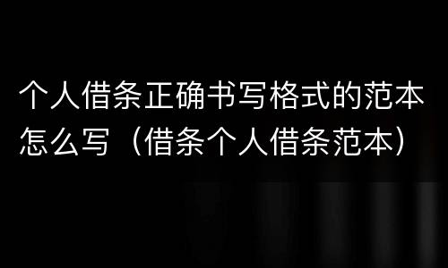 个人借条正确书写格式的范本怎么写（借条个人借条范本）