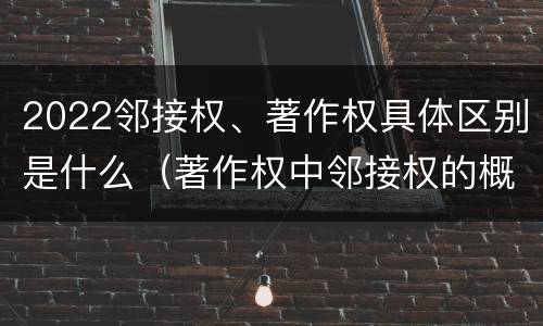 2022邻接权、著作权具体区别是什么（著作权中邻接权的概念特点）