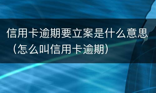 信用卡逾期要立案是什么意思（怎么叫信用卡逾期）