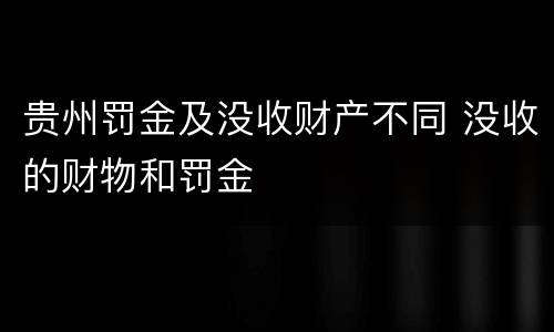 贵州罚金及没收财产不同 没收的财物和罚金