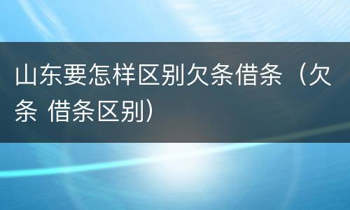 山东要怎样区别欠条借条（欠条 借条区别）