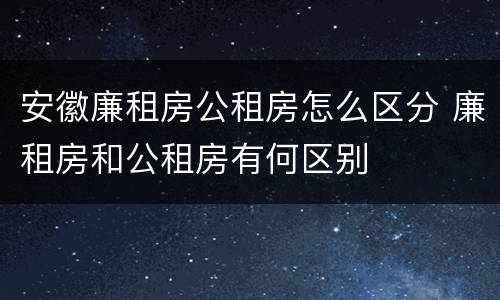 安徽廉租房公租房怎么区分 廉租房和公租房有何区别