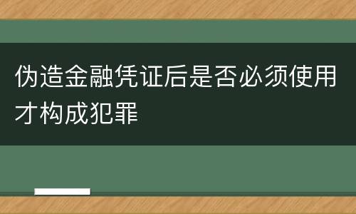 伪造金融凭证后是否必须使用才构成犯罪 伪造金融凭证后是否必须使用才构成犯罪