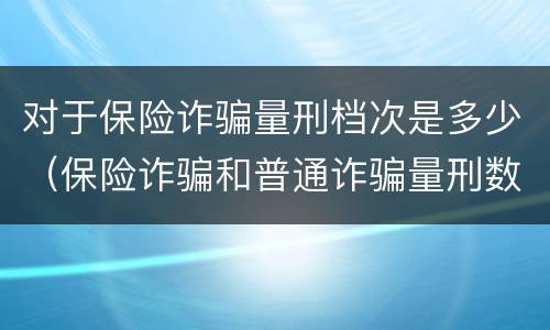 对于保险诈骗量刑档次是多少(保险诈骗和普通诈骗量刑数额) 对于保险诈骗量刑档次是多少(保险诈骗和普通诈骗量刑数额)