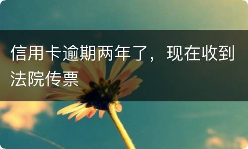 信用卡逾期两年了,现在收到法院传票 信用卡逾期两年了,现在收到法院传票