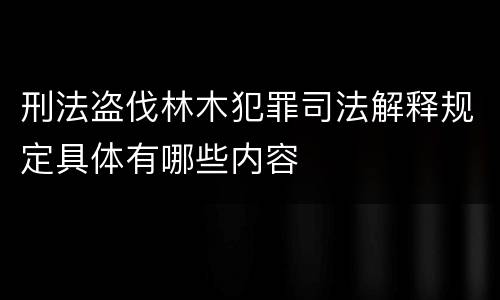 刑法盗伐林木犯罪司法解释规定具体有哪些内容 刑法盗伐林木犯罪司法解释规定具体有哪些内容