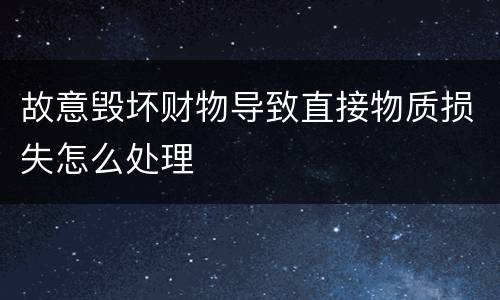 故意毁坏财物导致直接物质损失怎么处理