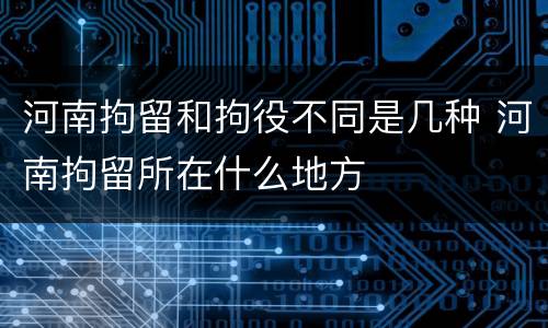 河南拘留和拘役不同是几种 河南拘留所在什么地方