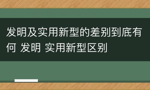 发明及实用新型的差别到底有何 发明 实用新型区别