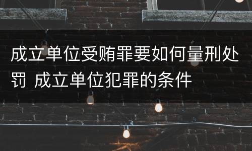 成立单位受贿罪要如何量刑处罚 成立单位犯罪的条件