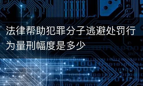 法律帮助犯罪分子逃避处罚行为量刑幅度是多少