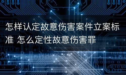 怎样认定故意伤害案件立案标准 怎么定性故意伤害罪