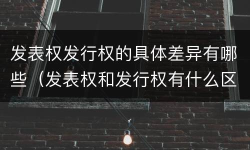 发表权发行权的具体差异有哪些（发表权和发行权有什么区别）